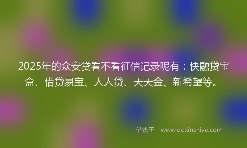 2025年的众安贷看不看征信记录呢有：快融贷宝盒、借贷易宝、人人贷、天天金、新希望等。