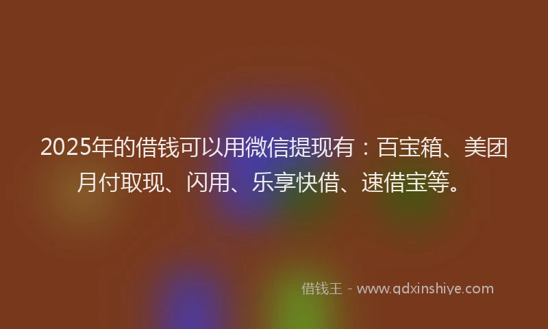 2025年的借钱可以用微信提现有：百宝箱、美团月付取现、闪用、乐享快借、速借宝等。