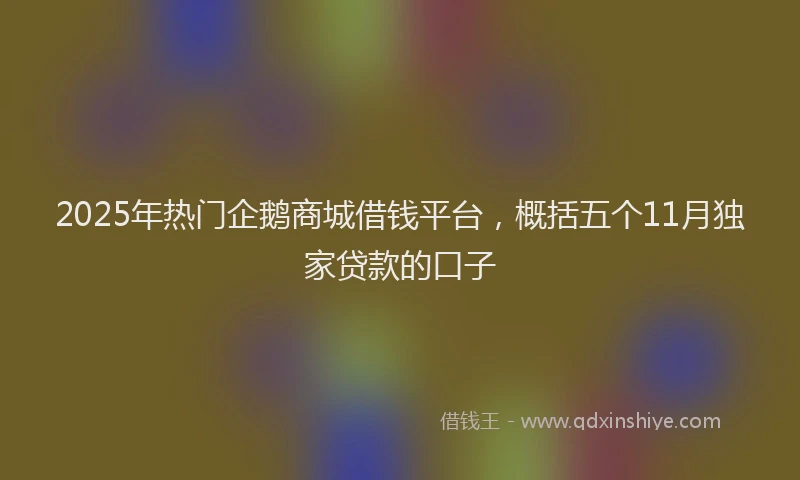 2025年热门企鹅商城借钱平台，概括五个11月独家贷款的口子