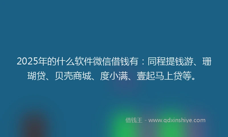 2025年的什么软件微信借钱有：同程提钱游、珊瑚贷、贝壳商城、度小满、壹起马上贷等。