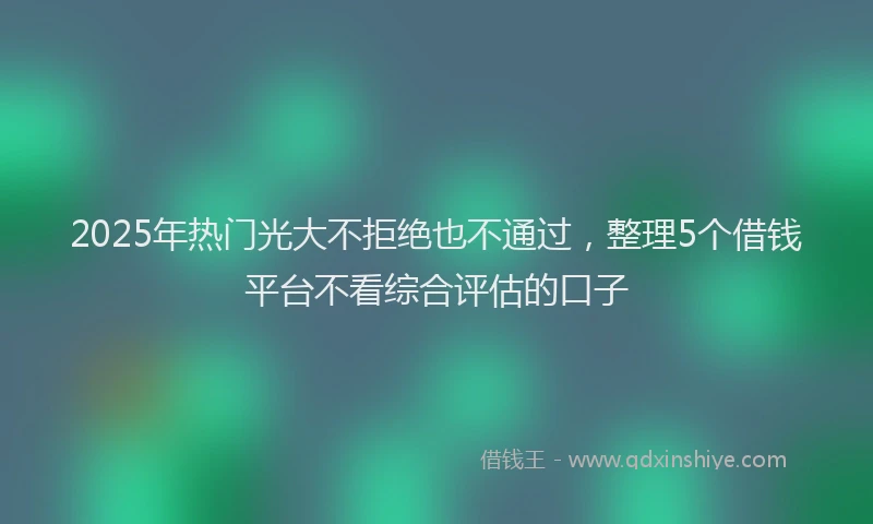2025年热门光大不拒绝也不通过，整理5个借钱平台不看综合评估的口子