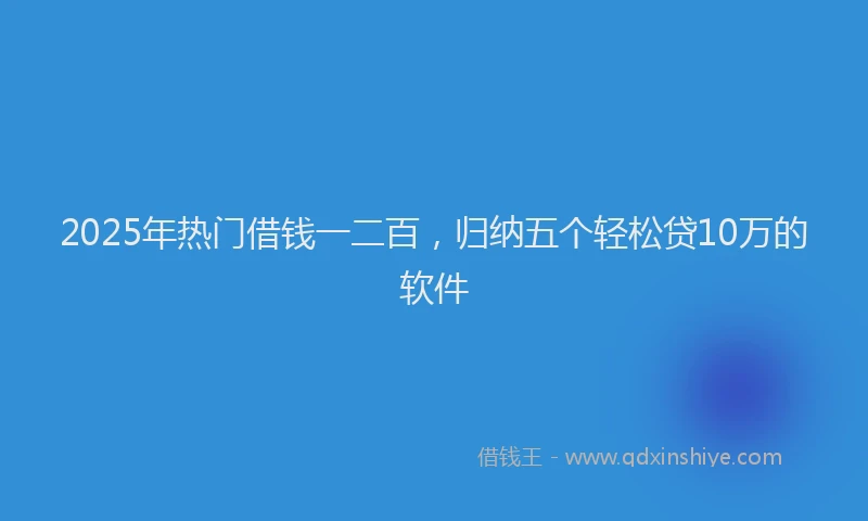 2025年热门借钱一二百，归纳五个轻松贷10万的软件
