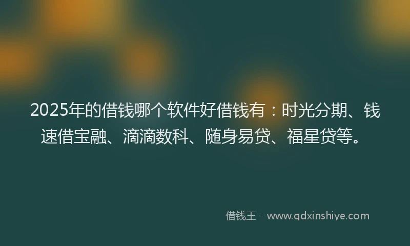 2025年的借钱哪个软件好借钱有：时光分期、钱速借宝融、滴滴数科、随身易贷、福星贷等。