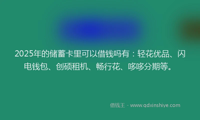 2025年的储蓄卡里可以借钱吗有：轻花优品、闪电钱包、创硕租机、畅行花、哆哆分期等。