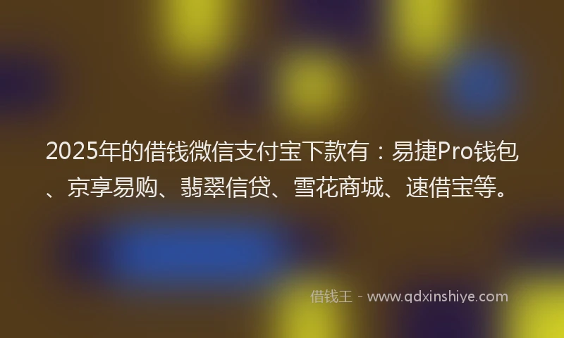2025年的借钱微信支付宝下款有：易捷Pro钱包、京享易购、翡翠信贷、雪花商城、速借宝等。