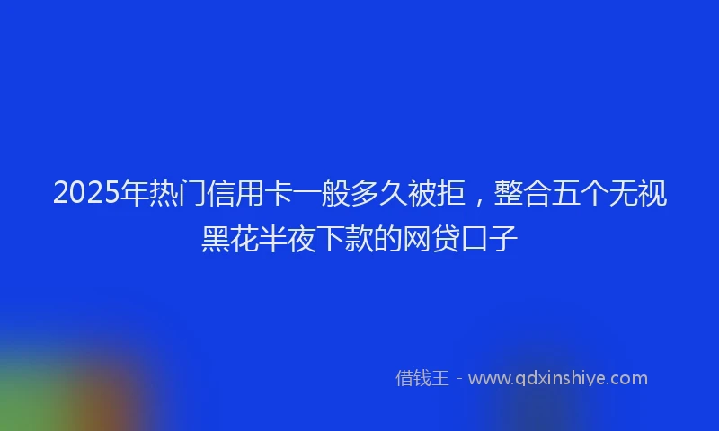 2025年热门信用卡一般多久被拒，整合五个无视黑花半夜下款的网贷口子