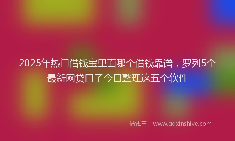 2025年热门借钱宝里面哪个借钱靠谱，罗列5个最新网贷口子今日整理这五个软件