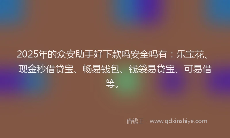 2025年的众安助手好下款吗安全吗有：乐宝花、现金秒借贷宝、畅易钱包、钱袋易贷宝、可易借等。