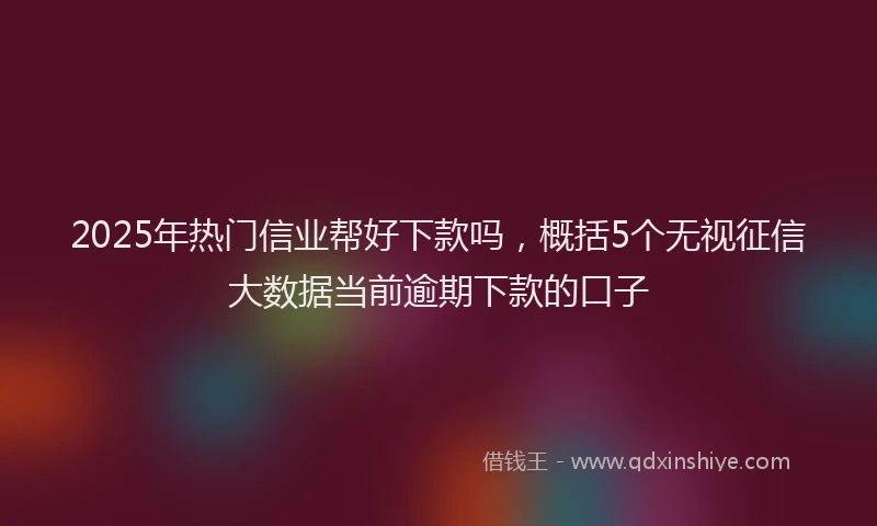 2025年热门信业帮好下款吗，概括5个无视征信大数据当前逾期下款的口子