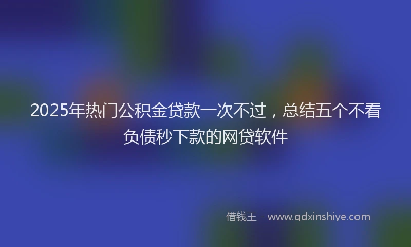 2025年热门公积金贷款一次不过，总结五个不看负债秒下款的网贷软件