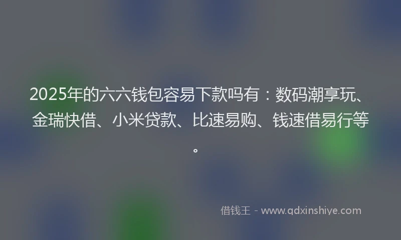 2025年的六六钱包容易下款吗有：数码潮享玩、金瑞快借、小米贷款、比速易购、钱速借易行等。