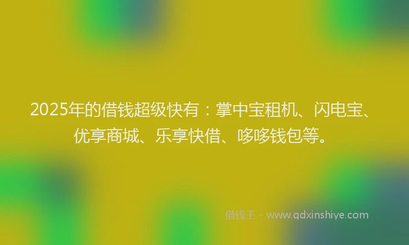 2025年的借钱超级快有：掌中宝租机、闪电宝、优享商城、乐享快借、哆哆钱包等。