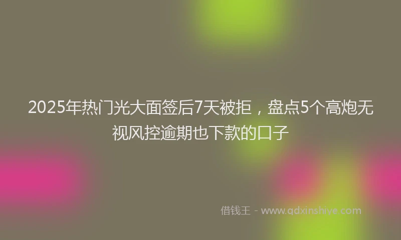 2025年热门光大面签后7天被拒，盘点5个高炮无视风控逾期也下款的口子