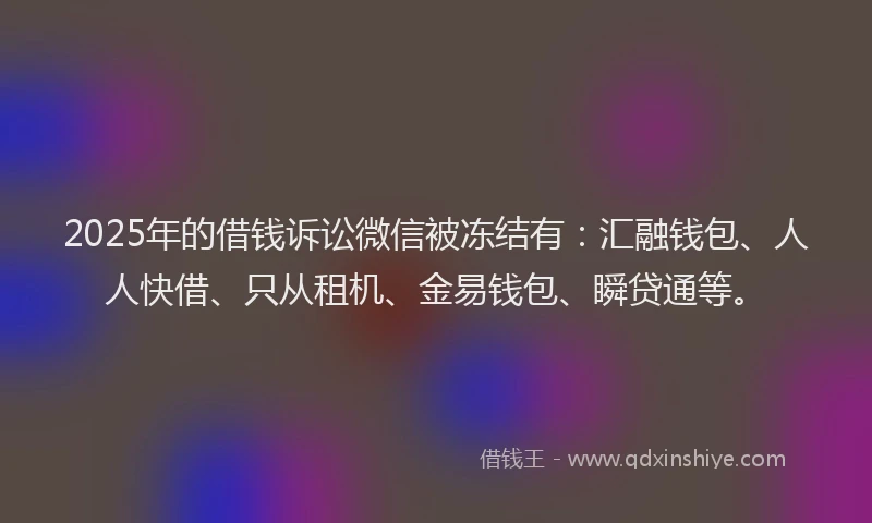 2025年的借钱诉讼微信被冻结有：汇融钱包、人人快借、只从租机、金易钱包、瞬贷通等。