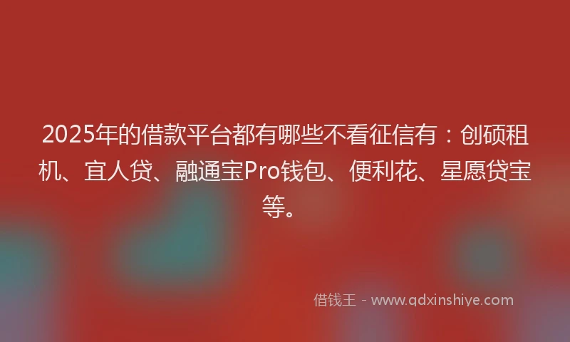 2025年的借款平台都有哪些不看征信有：创硕租机、宜人贷、融通宝Pro钱包、便利花、星愿贷宝等。