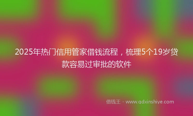2025年热门信用管家借钱流程，梳理5个19岁贷款容易过审批的软件
