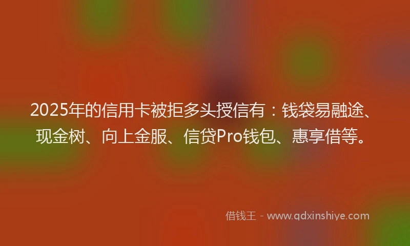 2025年的信用卡被拒多头授信有：钱袋易融途、现金树、向上金服、信贷Pro钱包、惠享借等。