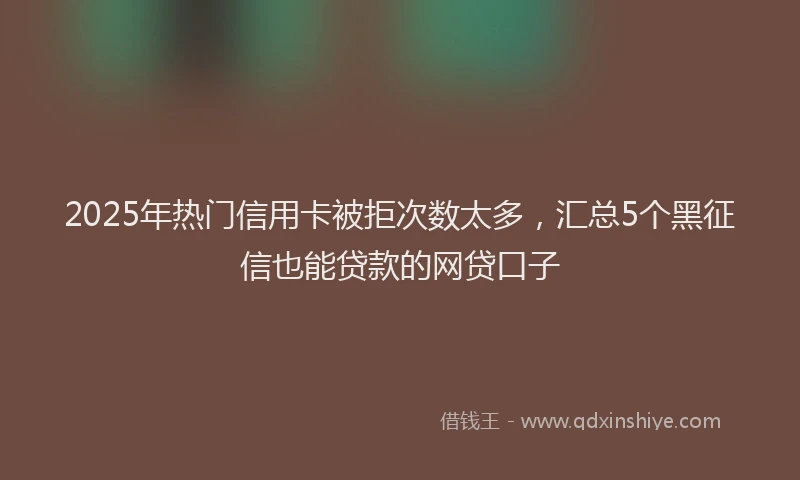2025年热门信用卡被拒次数太多，汇总5个黑征信也能贷款的网贷口子