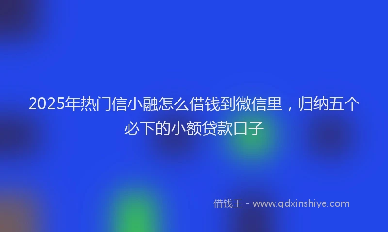 2025年热门信小融怎么借钱到微信里，归纳五个必下的小额贷款口子