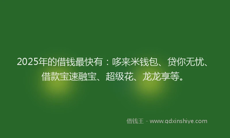 2025年的借钱最快有：哆来米钱包、贷你无忧、借款宝速融宝、超级花、龙龙享等。