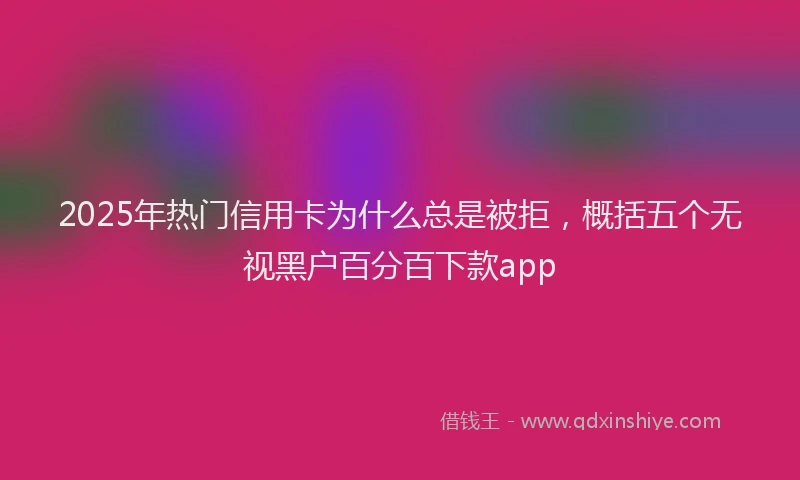 2025年热门信用卡为什么总是被拒，概括五个无视黑户百分百下款app