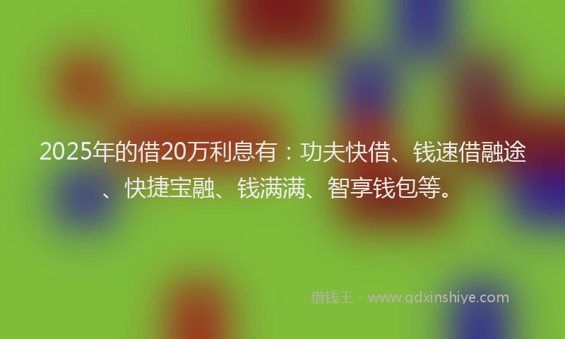 2025年的借20万利息有：功夫快借、钱速借融途、快捷宝融、钱满满、智享钱包等。