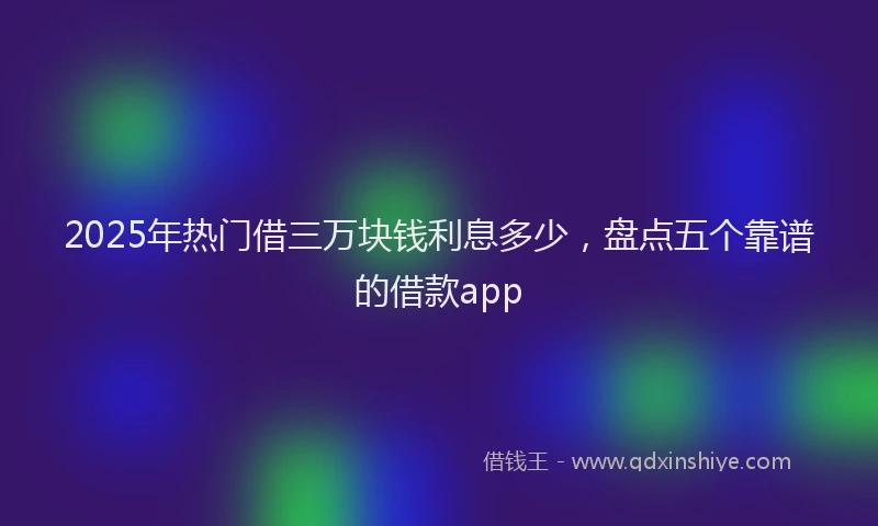 2025年热门借三万块钱利息多少，盘点五个靠谱的借款app