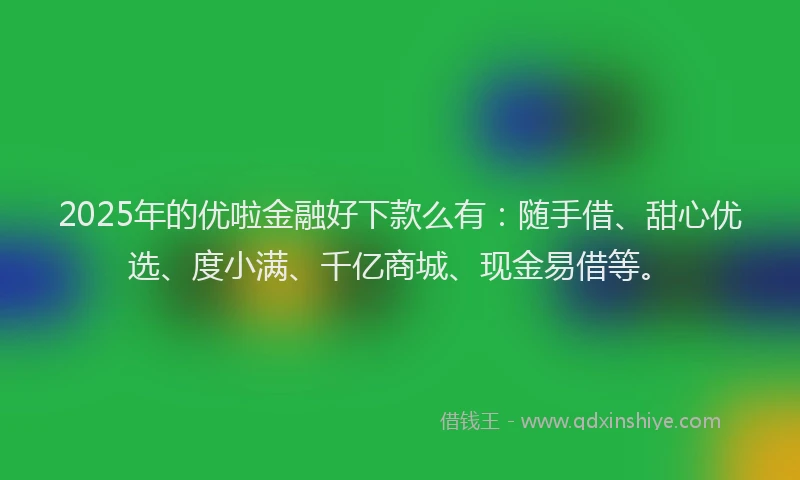 2025年的优啦金融好下款么有：随手借、甜心优选、度小满、千亿商城、现金易借等。