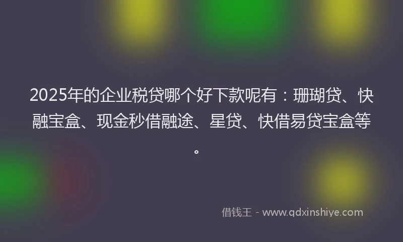 2025年的企业税贷哪个好下款呢有：珊瑚贷、快融宝盒、现金秒借融途、星贷、快借易贷宝盒等。