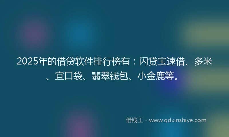 2025年的借贷软件排行榜有：闪贷宝速借、多米、宜口袋、翡翠钱包、小金鹿等。