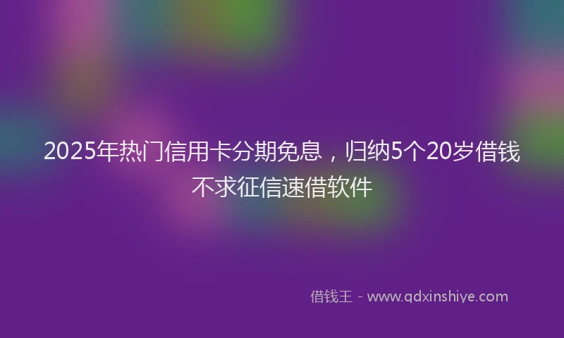 2025年热门信用卡分期免息，归纳5个20岁借钱不求征信速借软件