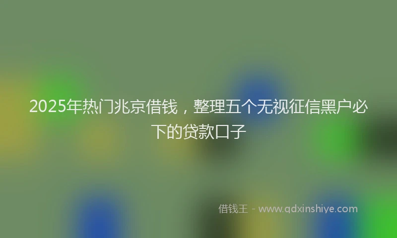 2025年热门兆京借钱，整理五个无视征信黑户必下的贷款口子