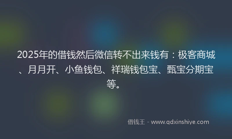 2025年的借钱然后微信转不出来钱有：极客商城、月月开、小鱼钱包、祥瑞钱包宝、甄宝分期宝等。