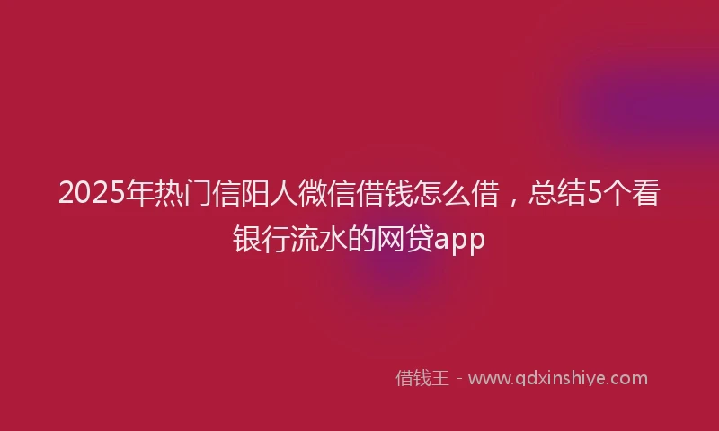 2025年热门信阳人微信借钱怎么借，总结5个看银行流水的网贷app