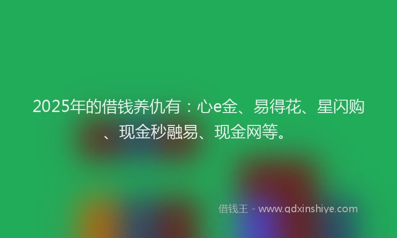 2025年的借钱养仇有：心e金、易得花、星闪购、现金秒融易、现金网等。