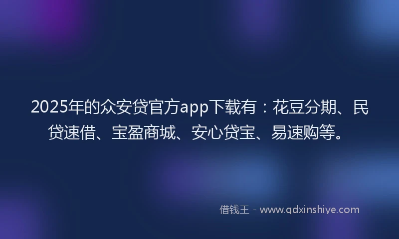 2025年的众安贷官方app下载有：花豆分期、民贷速借、宝盈商城、安心贷宝、易速购等。