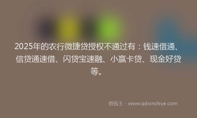 2025年的农行微捷贷授权不通过有：钱速借通、信贷通速借、闪贷宝速融、小赢卡贷、现金好贷等。