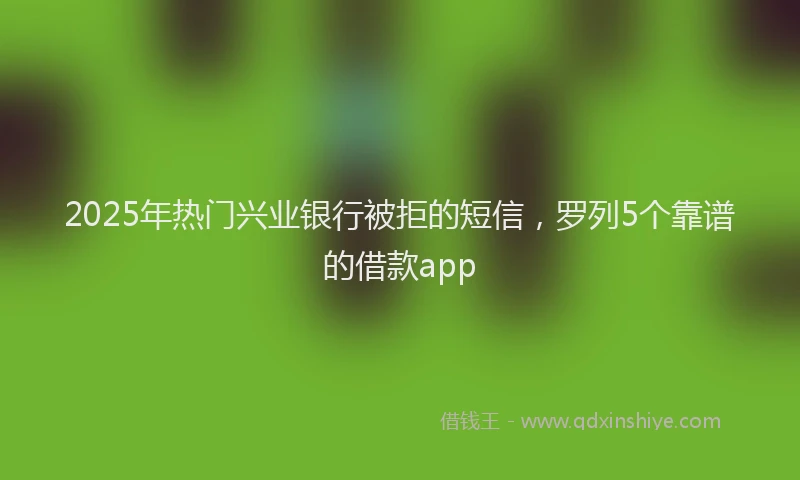 2025年热门兴业银行被拒的短信，罗列5个靠谱的借款app