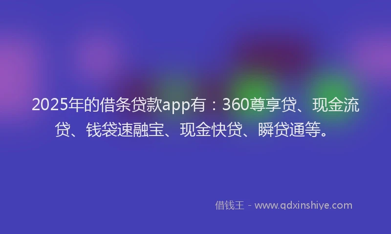 2025年的借条贷款app有：360尊享贷、现金流贷、钱袋速融宝、现金快贷、瞬贷通等。