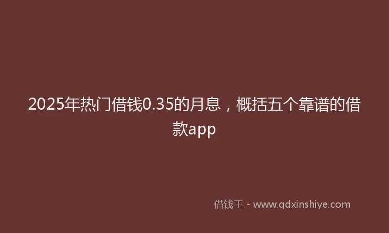2025年热门借钱0.35的月息，概括五个靠谱的借款app