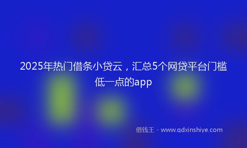 2025年热门借条小贷云，汇总5个网贷平台门槛低一点的app
