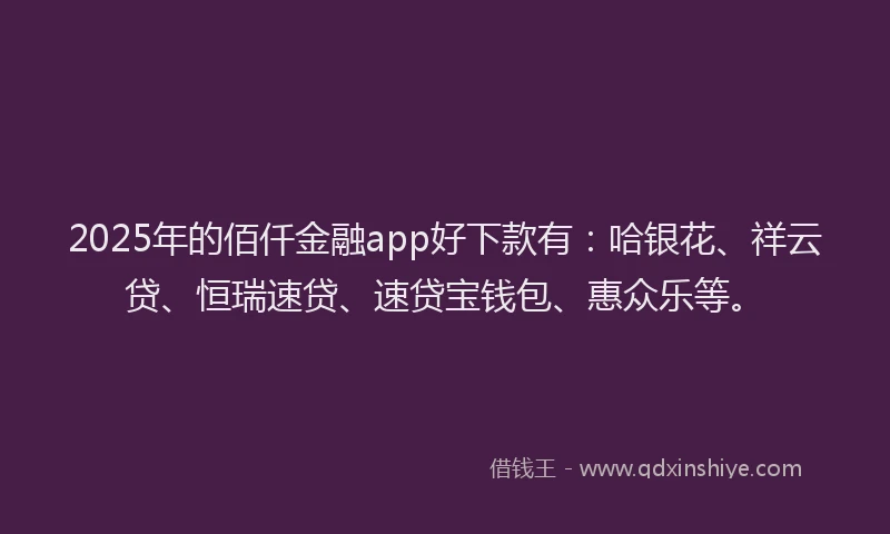 2025年的佰仟金融app好下款有：哈银花、祥云贷、恒瑞速贷、速贷宝钱包、惠众乐等。