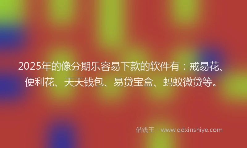 2025年的像分期乐容易下款的软件有：戒易花、便利花、天天钱包、易贷宝盒、蚂蚁微贷等。