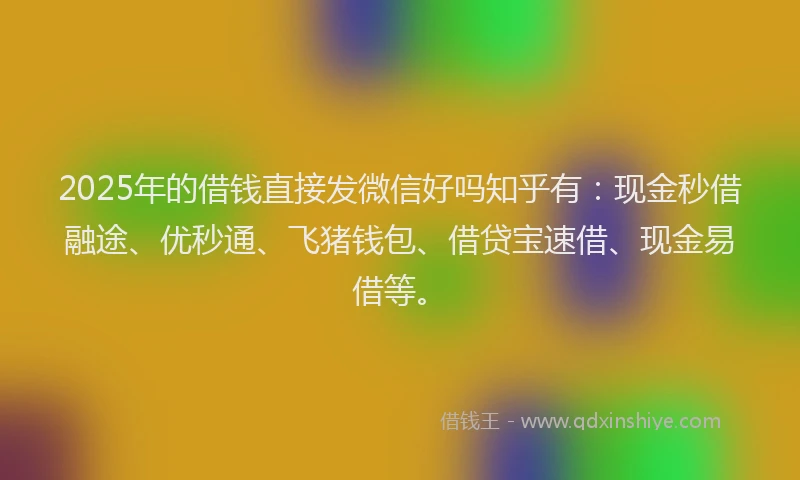 2025年的借钱直接发微信好吗知乎有：现金秒借融途、优秒通、飞猪钱包、借贷宝速借、现金易借等。