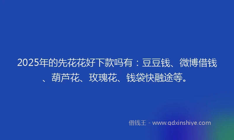 2025年的先花花好下款吗有：豆豆钱、微博借钱、葫芦花、玫瑰花、钱袋快融途等。