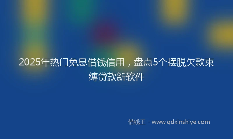 2025年热门免息借钱信用，盘点5个摆脱欠款束缚贷款新软件