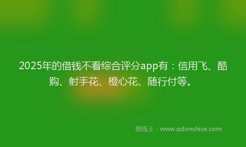 2025年的借钱不看综合评分app有：信用飞、酷购、射手花、橙心花、随行付等。