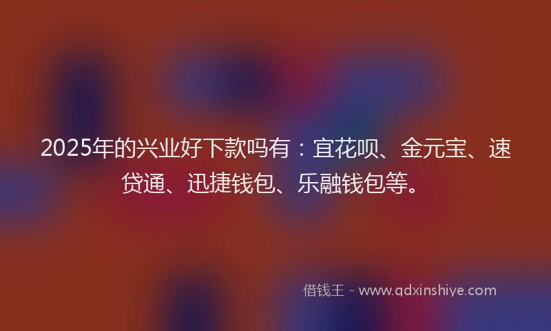 2025年的兴业好下款吗有：宜花呗、金元宝、速贷通、迅捷钱包、乐融钱包等。