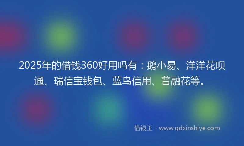 2025年的借钱360好用吗有：鹅小易、洋洋花呗通、瑞信宝钱包、蓝鸟信用、普融花等。