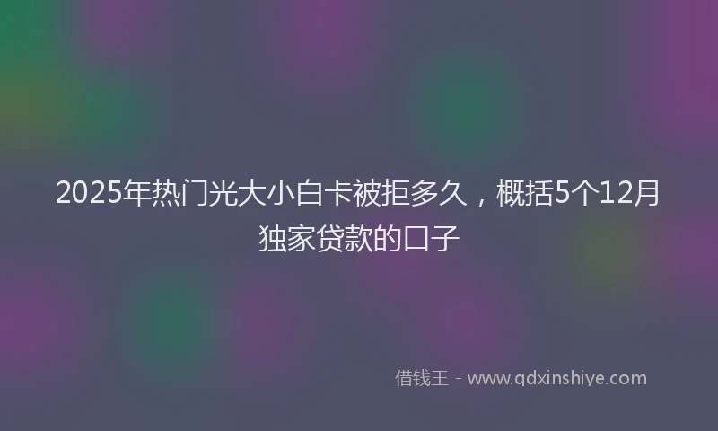 2025年热门光大小白卡被拒多久，概括5个12月独家贷款的口子